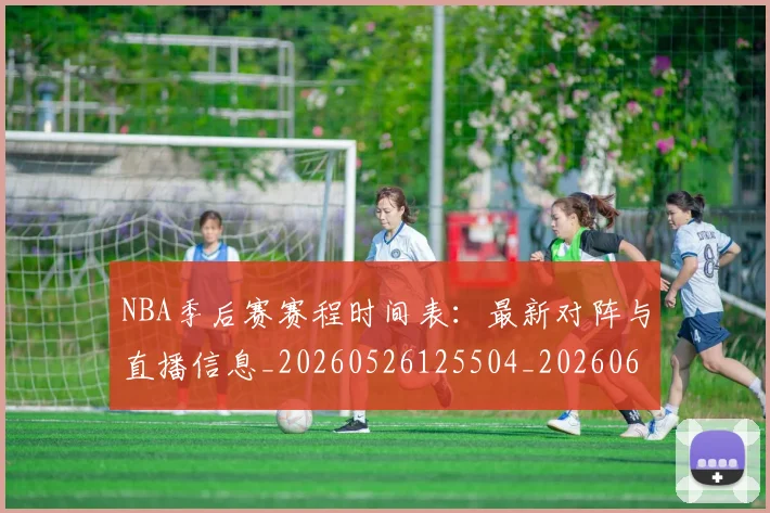 NBA季后赛赛程时间表:最新对阵与直播信息_20260526125504_20260607160236