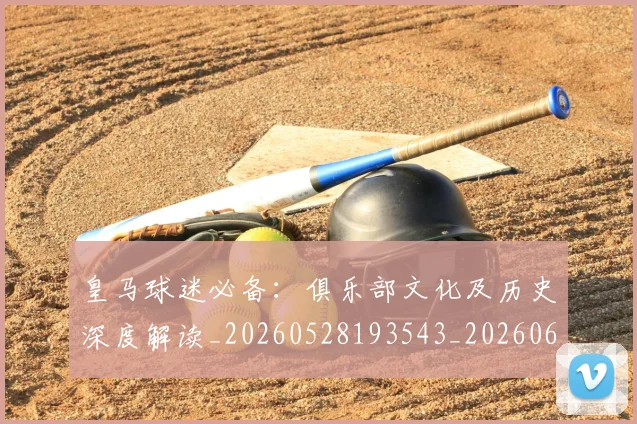 皇马球迷必备:俱乐部文化及历史深度解读_20260528193543_20260610170217