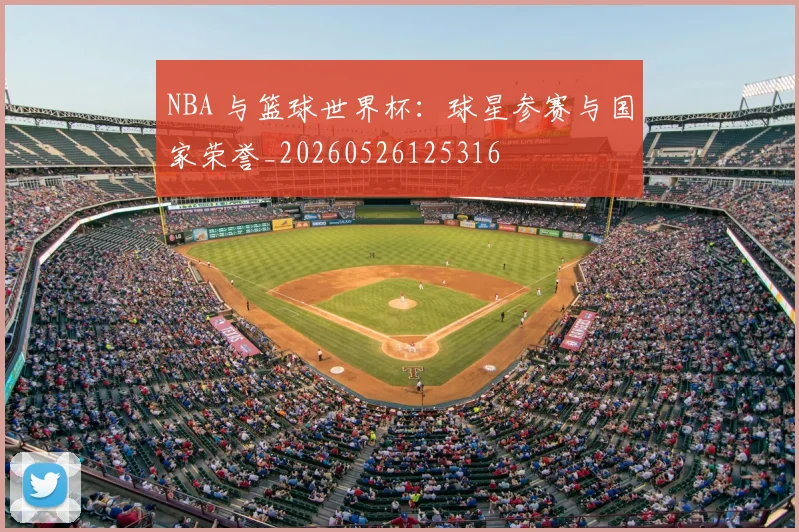 NBA 与篮球世界杯:球星参赛与国家荣誉_20260526125316