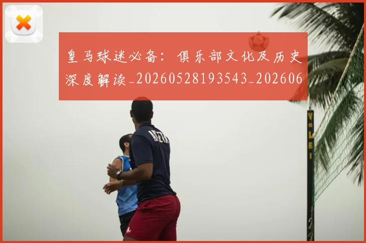 皇马球迷必备:俱乐部文化及历史深度解读_20260528193543_20260610170217