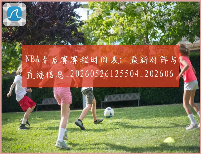 NBA季后赛赛程时间表:最新对阵与直播信息_20260526125504_20260607160236
