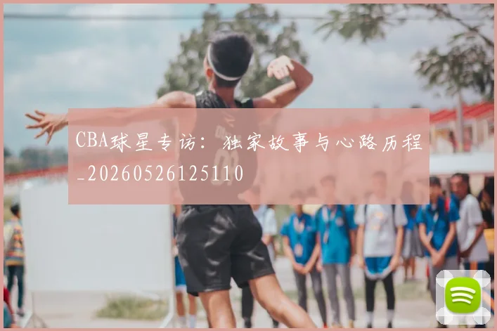 CBA球星专访：独家故事与心路历程_20260526125110