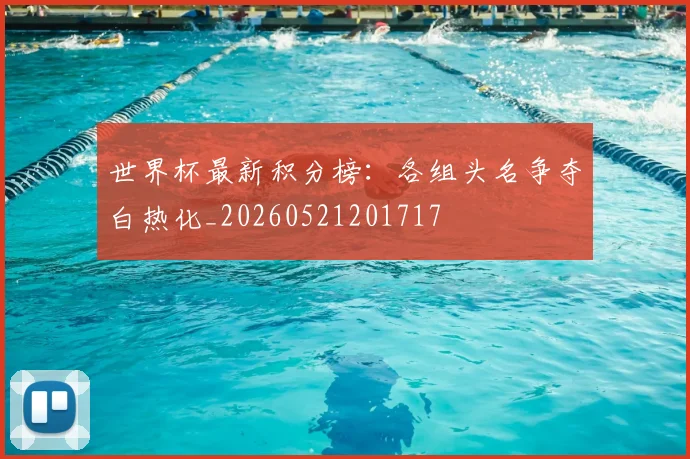 世界杯最新积分榜：各组头名争夺白热化_20260521201717
