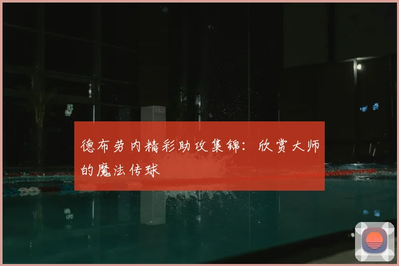 德布劳内精彩助攻集锦：欣赏大师的魔法传球
