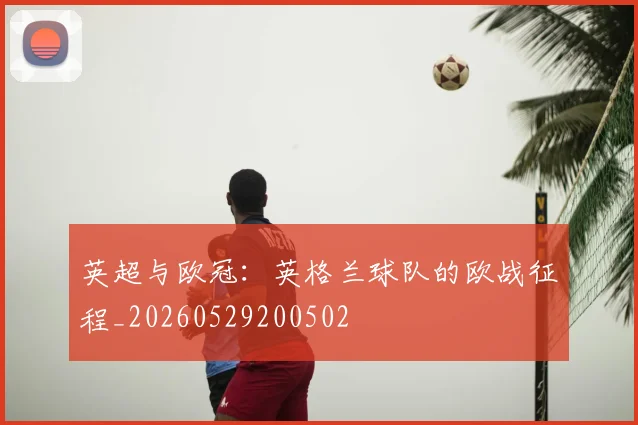 英超与欧冠：英格兰球队的欧战征程_20260529200502