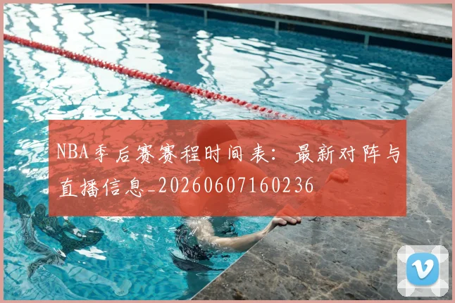 NBA季后赛赛程时间表:最新对阵与直播信息_20260607160236