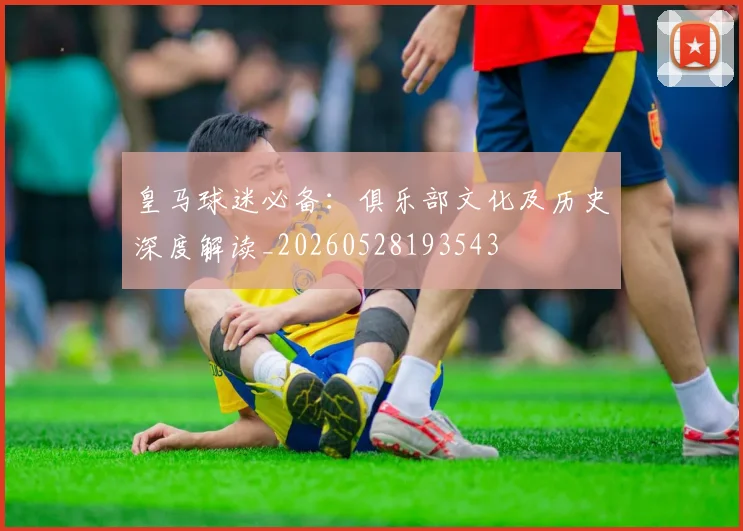 皇马球迷必备：俱乐部文化及历史深度解读_20260528193543