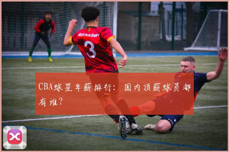 CBA球星年薪排行：国内顶薪球员都有谁？