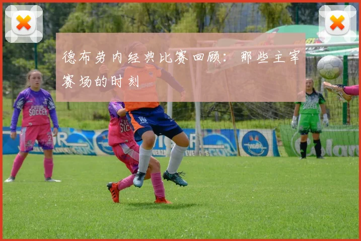 德布劳内经典比赛回顾：那些主宰赛场的时刻