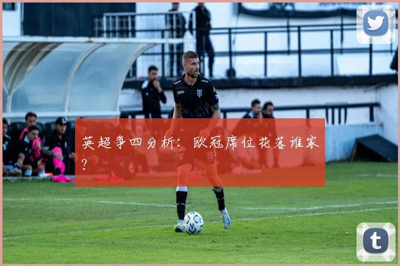英超争四分析：欧冠席位花落谁家？
