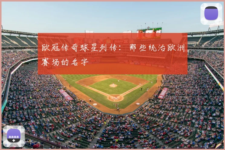 欧冠传奇球星列传：那些统治欧洲赛场的名字